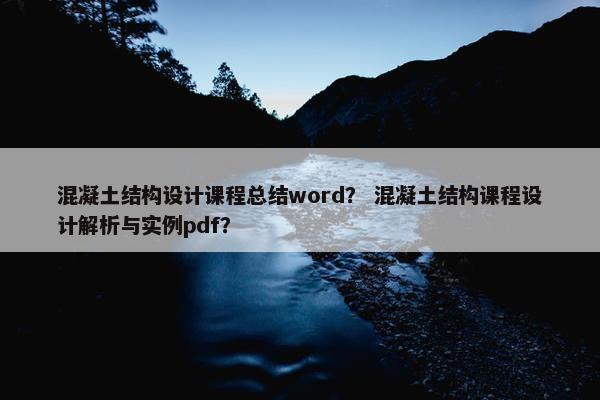 混凝土结构设计课程总结word？ 混凝土结构课程设计解析与实例pdf？