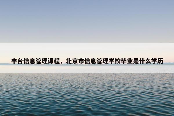 丰台信息管理课程，北京市信息管理学校毕业是什么学历