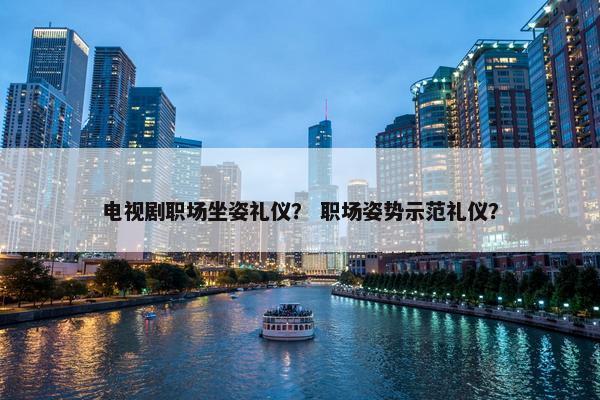 电视剧职场坐姿礼仪？ 职场姿势示范礼仪？