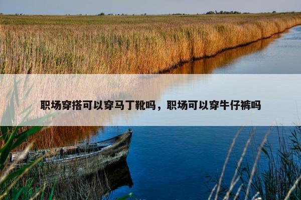 职场穿搭可以穿马丁靴吗，职场可以穿牛仔裤吗