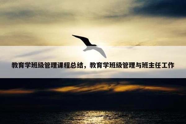 教育学班级管理课程总结，教育学班级管理与班主任工作