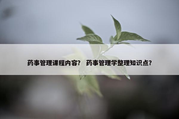 药事管理课程内容？ 药事管理学整理知识点？