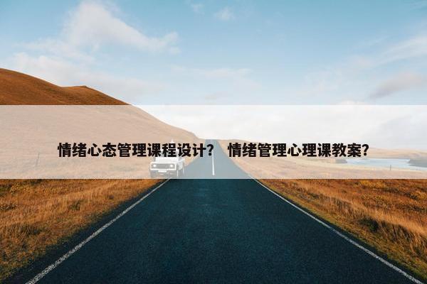 情绪心态管理课程设计？ 情绪管理心理课教案？