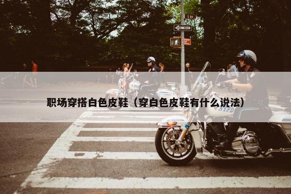 职场穿搭白色皮鞋（穿白色皮鞋有什么说法）