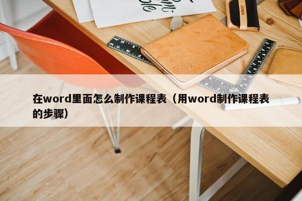在word里面怎么制作课程表（用word制作课程表的步骤）