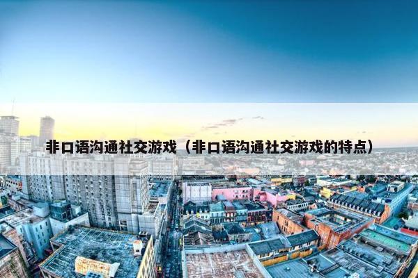 非口语沟通社交游戏（非口语沟通社交游戏的特点）