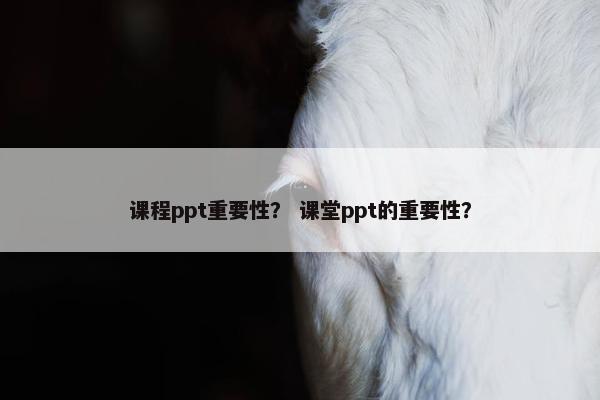 课程ppt重要性？ 课堂ppt的重要性？