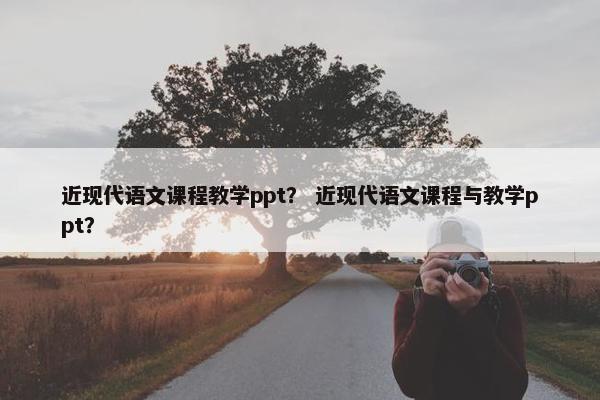近现代语文课程教学ppt？ 近现代语文课程与教学ppt？