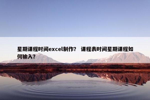 星期课程时间excel制作？ 课程表时间星期课程如何输入？