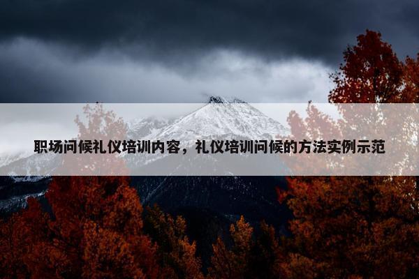 职场问候礼仪培训内容，礼仪培训问候的方法实例示范