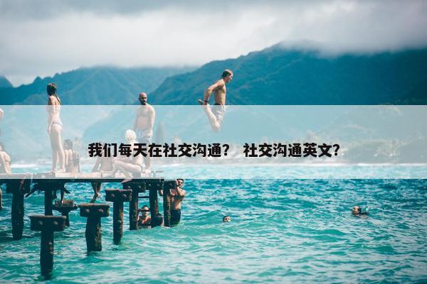 我们每天在社交沟通？ 社交沟通英文？