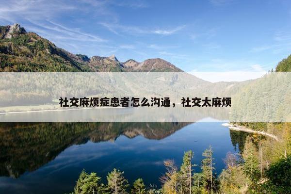 社交麻烦症患者怎么沟通，社交太麻烦