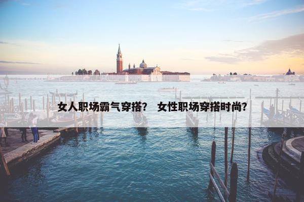女人职场霸气穿搭？ 女性职场穿搭时尚？