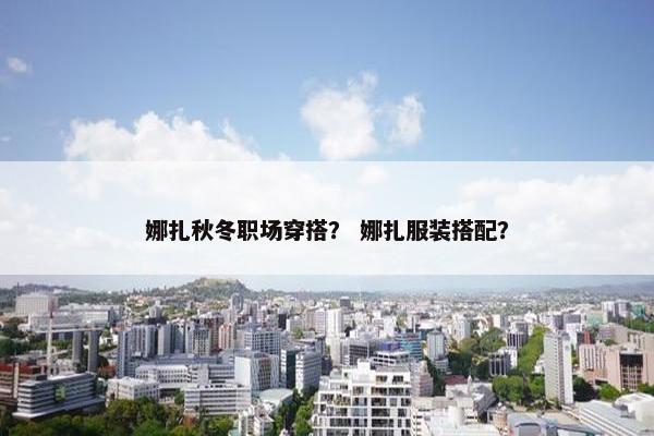 娜扎秋冬职场穿搭？ 娜扎服装搭配？