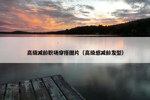 高级减龄职场穿搭图片（高级感减龄发型）