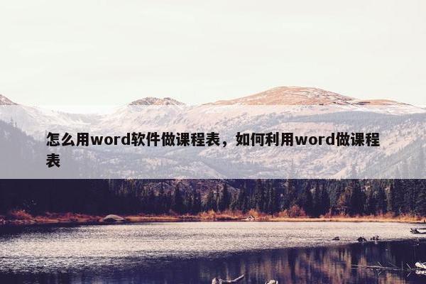 怎么用word软件做课程表，如何利用word做课程表
