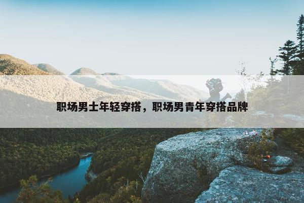 职场男士年轻穿搭，职场男青年穿搭品牌