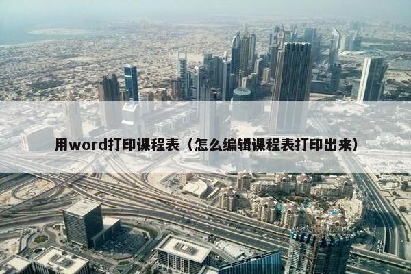 用word打印课程表（怎么编辑课程表打印出来）