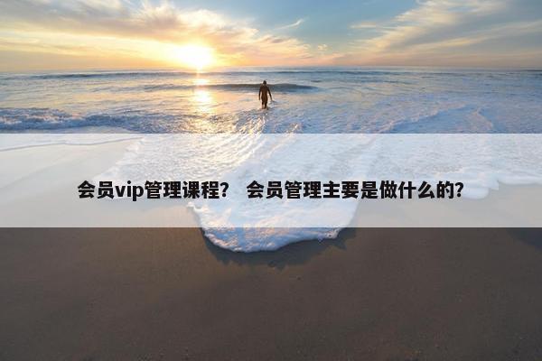 会员vip管理课程？ 会员管理主要是做什么的？