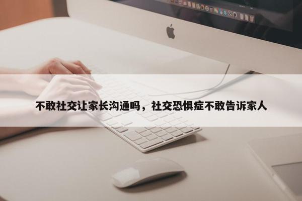 不敢社交让家长沟通吗，社交恐惧症不敢告诉家人