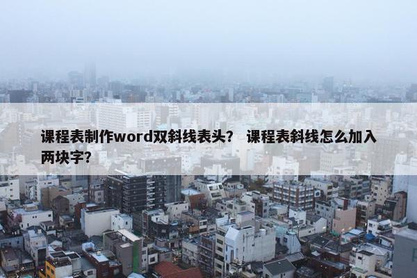 课程表制作word双斜线表头？ 课程表斜线怎么加入两块字？