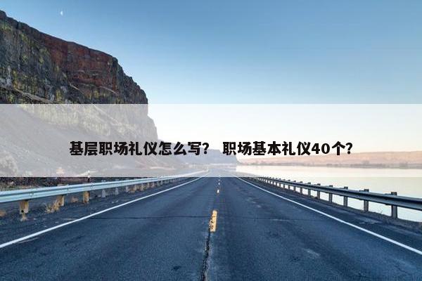 基层职场礼仪怎么写？ 职场基本礼仪40个？