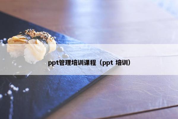 ppt管理培训课程（ppt 培训）