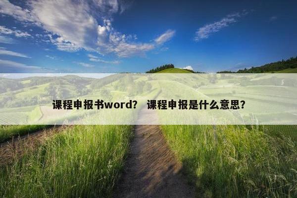 课程申报书word？ 课程申报是什么意思？