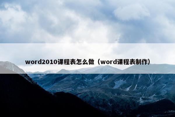word2010课程表怎么做（word课程表制作）