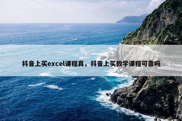 抖音上买excel课程真，抖音上买教学课程可靠吗