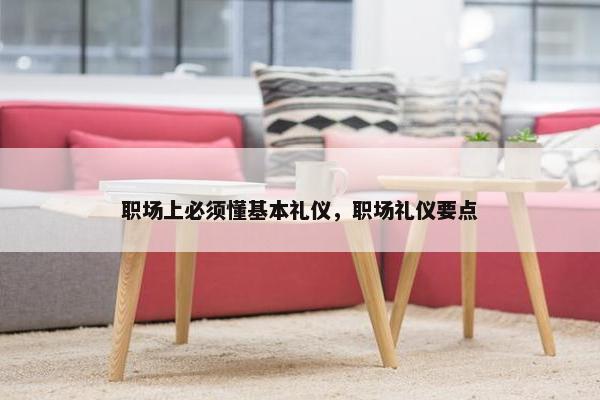 职场上必须懂基本礼仪，职场礼仪要点