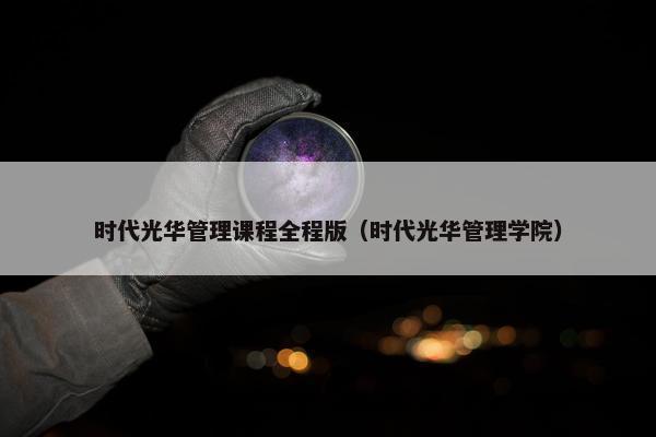 时代光华管理课程全程版（时代光华管理学院）