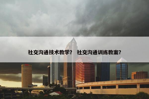 社交沟通技术教学？ 社交沟通训练教案？