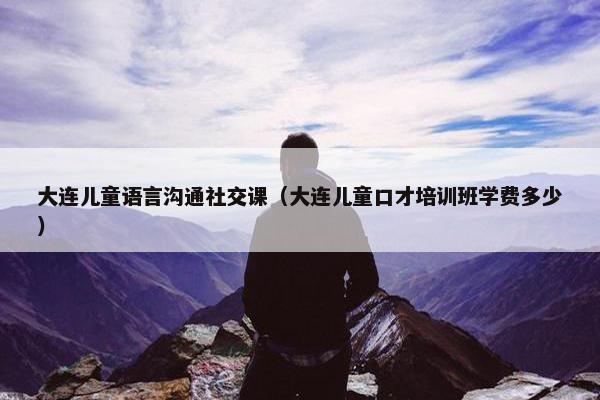 大连儿童语言沟通社交课（大连儿童口才培训班学费多少）