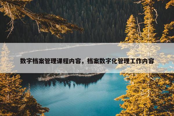 数字档案管理课程内容，档案数字化管理工作内容