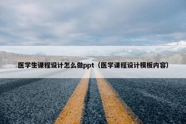 医学生课程设计怎么做ppt（医学课程设计模板内容）