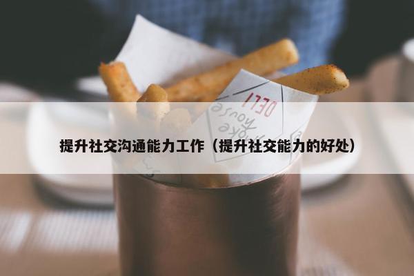提升社交沟通能力工作（提升社交能力的好处）