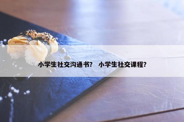 小学生社交沟通书？ 小学生社交课程？