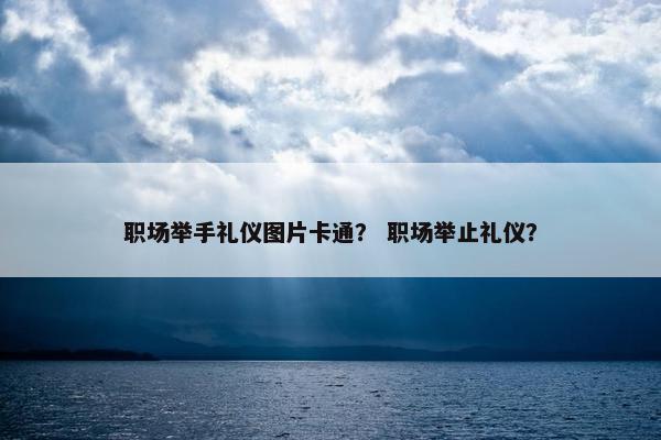 职场举手礼仪图片卡通？ 职场举止礼仪？