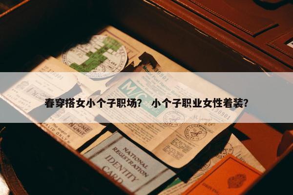 春穿搭女小个子职场？ 小个子职业女性着装？