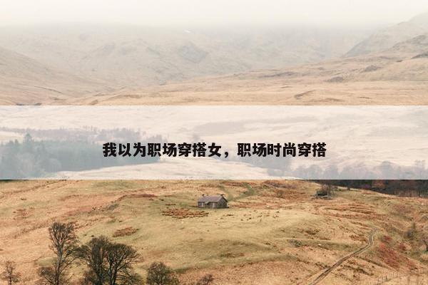 我以为职场穿搭女，职场时尚穿搭