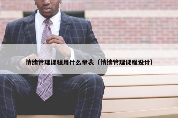 情绪管理课程用什么量表（情绪管理课程设计）