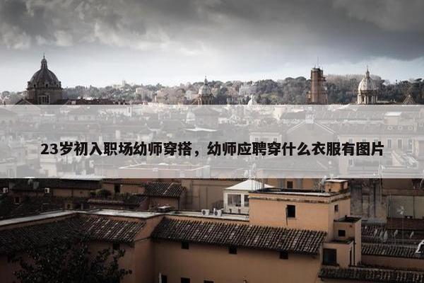 23岁初入职场幼师穿搭，幼师应聘穿什么衣服有图片