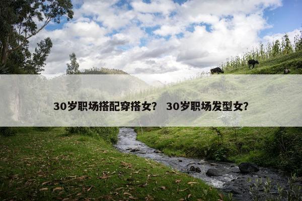 30岁职场搭配穿搭女？ 30岁职场发型女？
