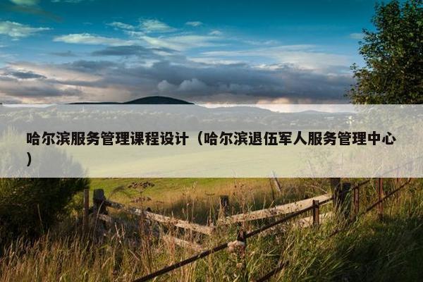 哈尔滨服务管理课程设计（哈尔滨退伍军人服务管理中心）