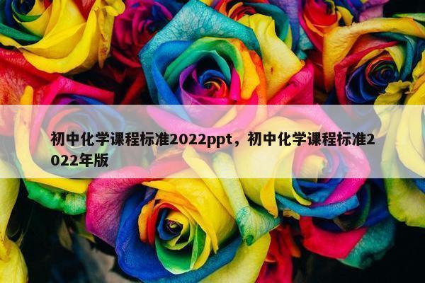 初中化学课程标准2022ppt，初中化学课程标准2022年版