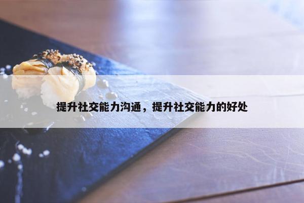提升社交能力沟通，提升社交能力的好处