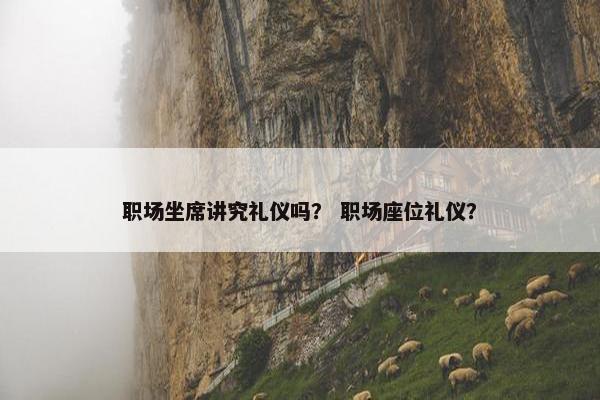 职场坐席讲究礼仪吗？ 职场座位礼仪？