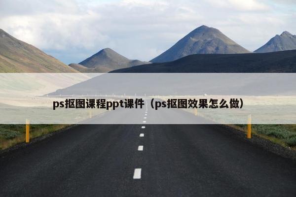 ps抠图课程ppt课件（ps抠图效果怎么做）