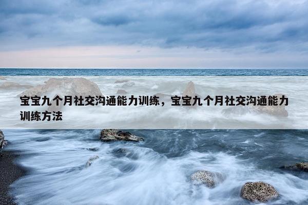 宝宝九个月社交沟通能力训练，宝宝九个月社交沟通能力训练方法